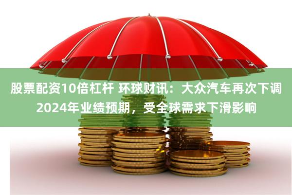 股票配资10倍杠杆 环球财讯：大众汽车再次下调2024年业绩预期，受全球需求下滑影响