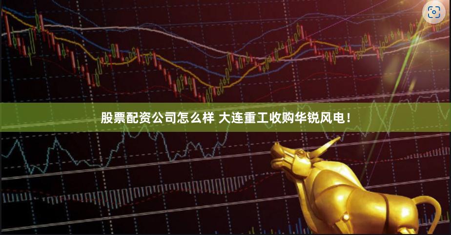 股票配资公司怎么样 大连重工收购华锐风电！
