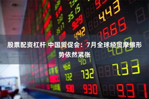 股票配资杠杆 中国贸促会：7月全球经贸摩擦形势依然紧张