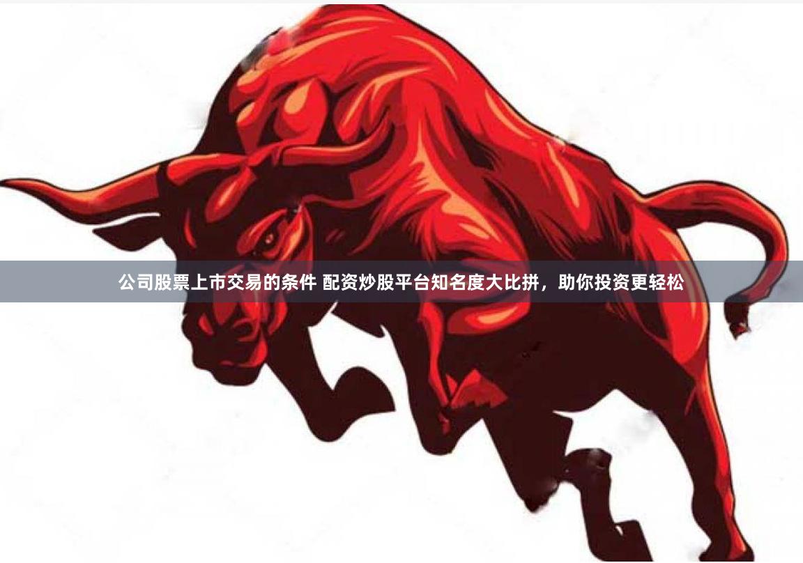 公司股票上市交易的条件 配资炒股平台知名度大比拼，助你投资更轻松