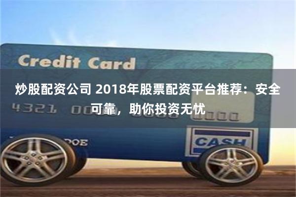 炒股配资公司 2018年股票配资平台推荐：安全可靠，助你投资无忧