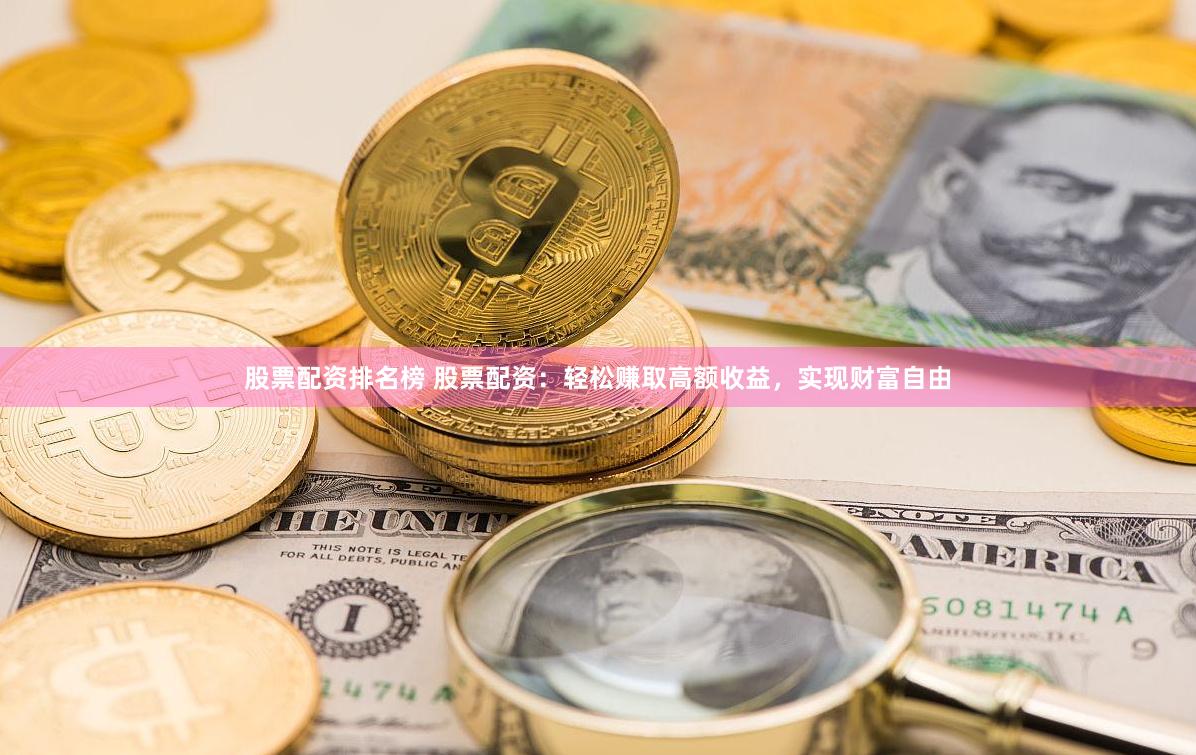 股票配资排名榜 股票配资：轻松赚取高额收益，实现财富自由