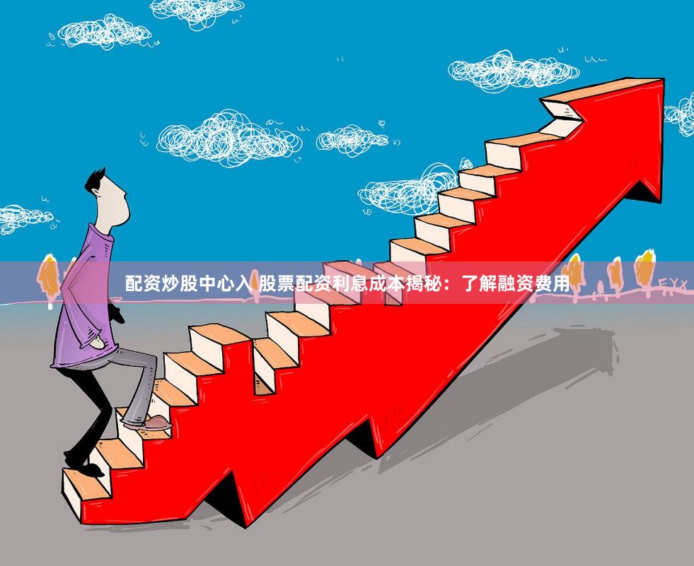 配资炒股中心入 股票配资利息成本揭秘：了解融资费用