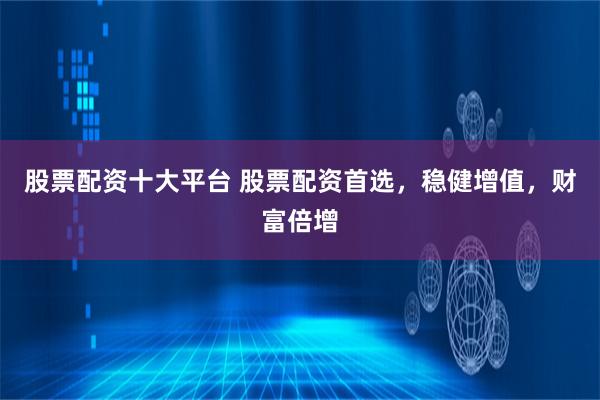股票配资十大平台 股票配资首选，稳健增值，财富倍增