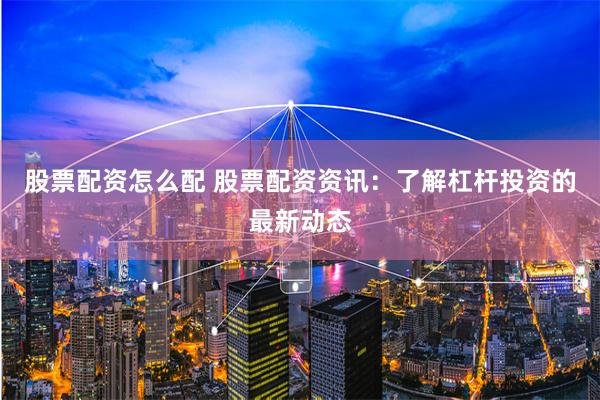 股票配资怎么配 股票配资资讯：了解杠杆投资的最新动态