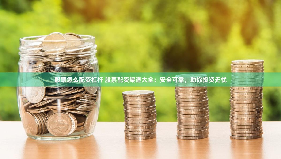股票怎么配资杠杆 股票配资渠道大全：安全可靠，助你投资无忧