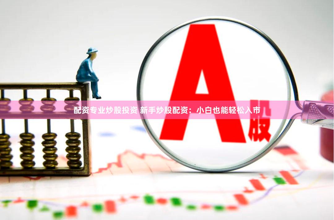 配资专业炒股投资 新手炒股配资：小白也能轻松入市