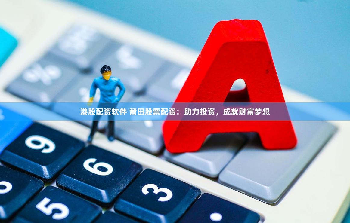 港股配资软件 莆田股票配资：助力投资，成就财富梦想