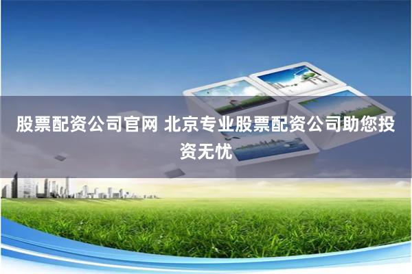 股票配资公司官网 北京专业股票配资公司助您投资无忧