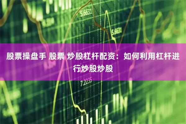 股票操盘手 股票 炒股杠杆配资：如何利用杠杆进行炒股炒股