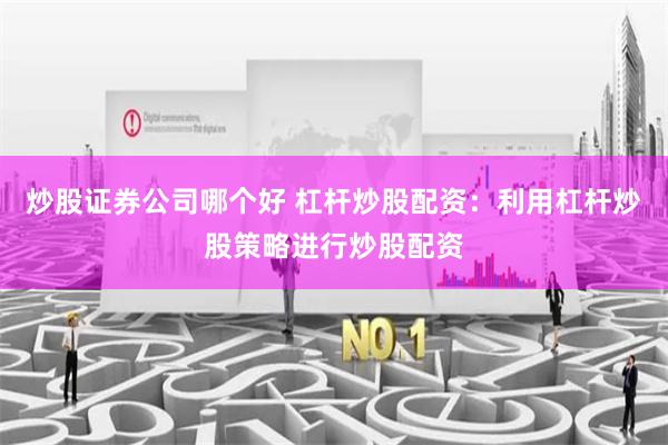 炒股证券公司哪个好 杠杆炒股配资：利用杠杆炒股策略进行炒股配资