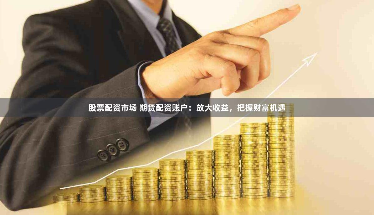 股票配资市场 期货配资账户：放大收益，把握财富机遇
