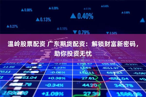 温岭股票配资 广东期货配资：解锁财富新密码，助你投资无忧