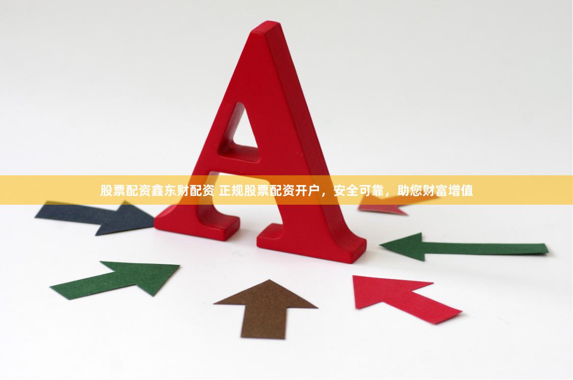 股票配资鑫东财配资 正规股票配资开户，安全可靠，助您财富增值