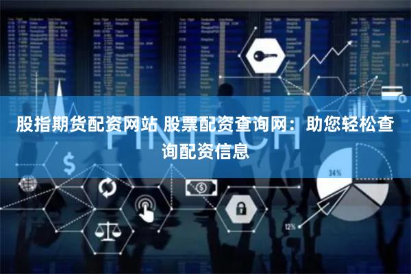 股指期货配资网站 股票配资查询网：助您轻松查询配资信息