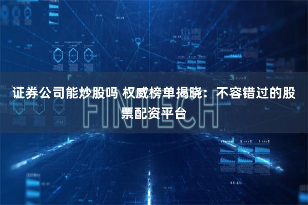 证券公司能炒股吗 权威榜单揭晓：不容错过的股票配资平台