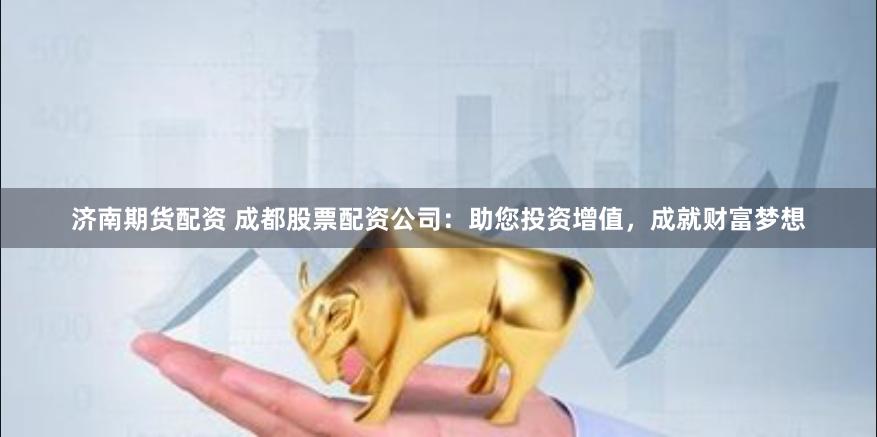 济南期货配资 成都股票配资公司：助您投资增值，成就财富梦想