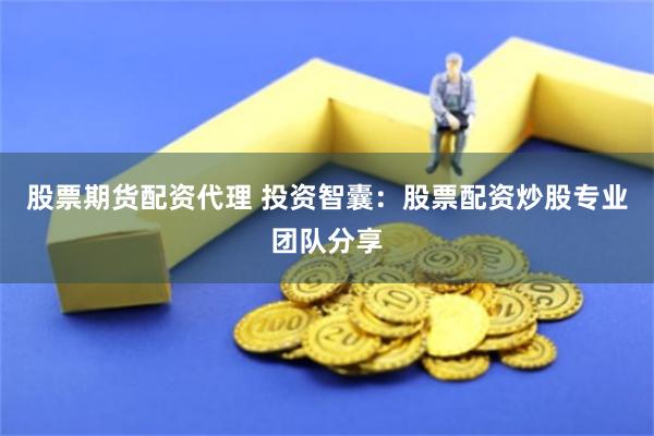 股票期货配资代理 投资智囊：股票配资炒股专业团队分享