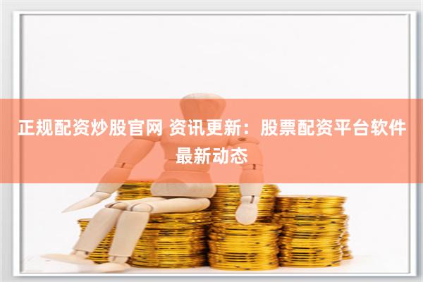 正规配资炒股官网 资讯更新：股票配资平台软件最新动态