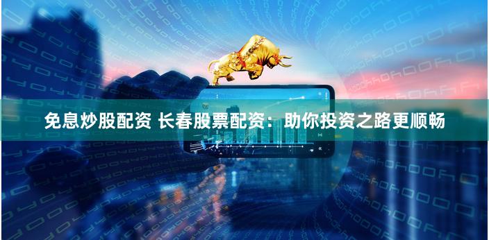 免息炒股配资 长春股票配资：助你投资之路更顺畅