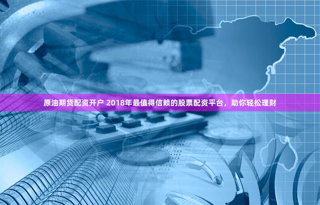 原油期货配资开户 2018年最值得信赖的股票配资平台，助你轻松理财