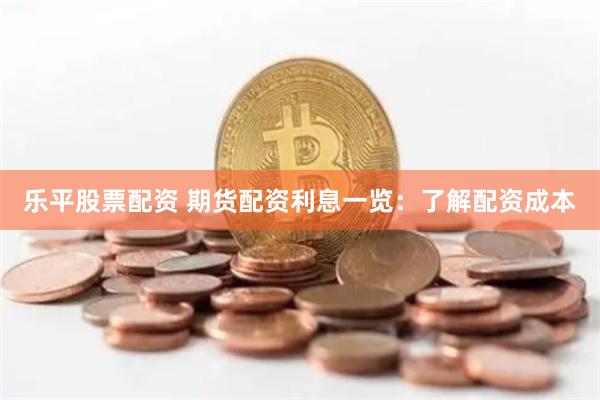 乐平股票配资 期货配资利息一览：了解配资成本