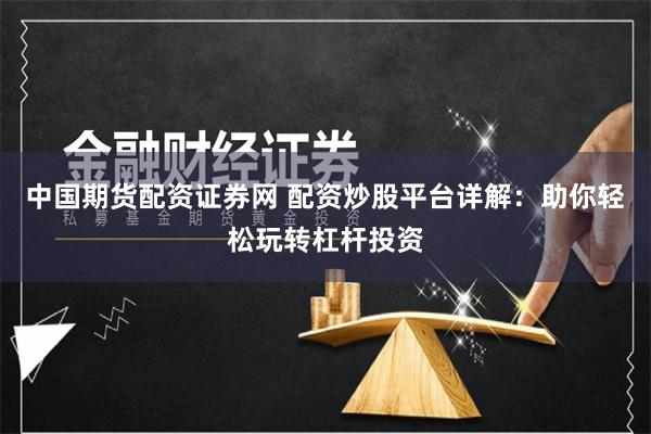 中国期货配资证券网 配资炒股平台详解：助你轻松玩转杠杆投资