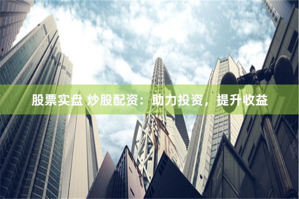 股票实盘 炒股配资：助力投资，提升收益