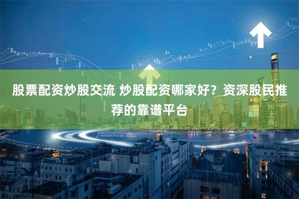 股票配资炒股交流 炒股配资哪家好？资深股民推荐的靠谱平台