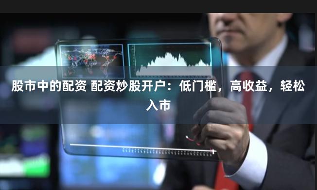 股市中的配资 配资炒股开户：低门槛，高收益，轻松入市
