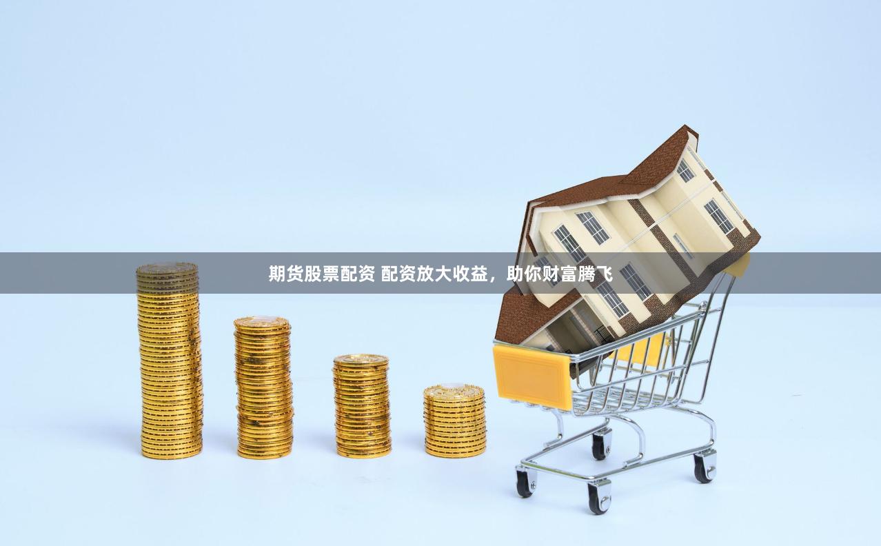 期货股票配资 配资放大收益，助你财富腾飞