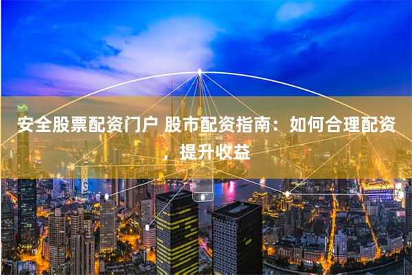 安全股票配资门户 股市配资指南：如何合理配资，提升收益