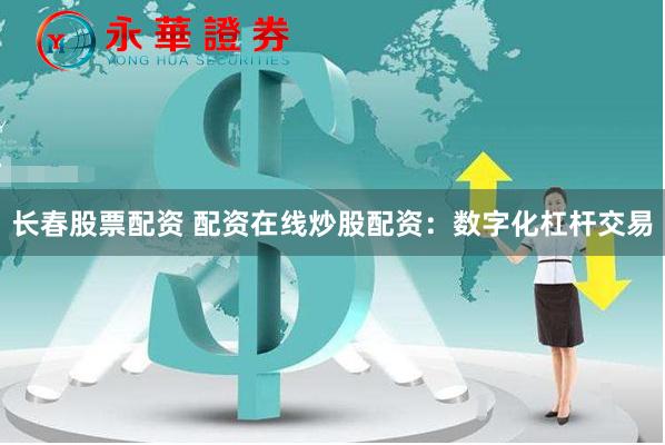 长春股票配资 配资在线炒股配资：数字化杠杆交易