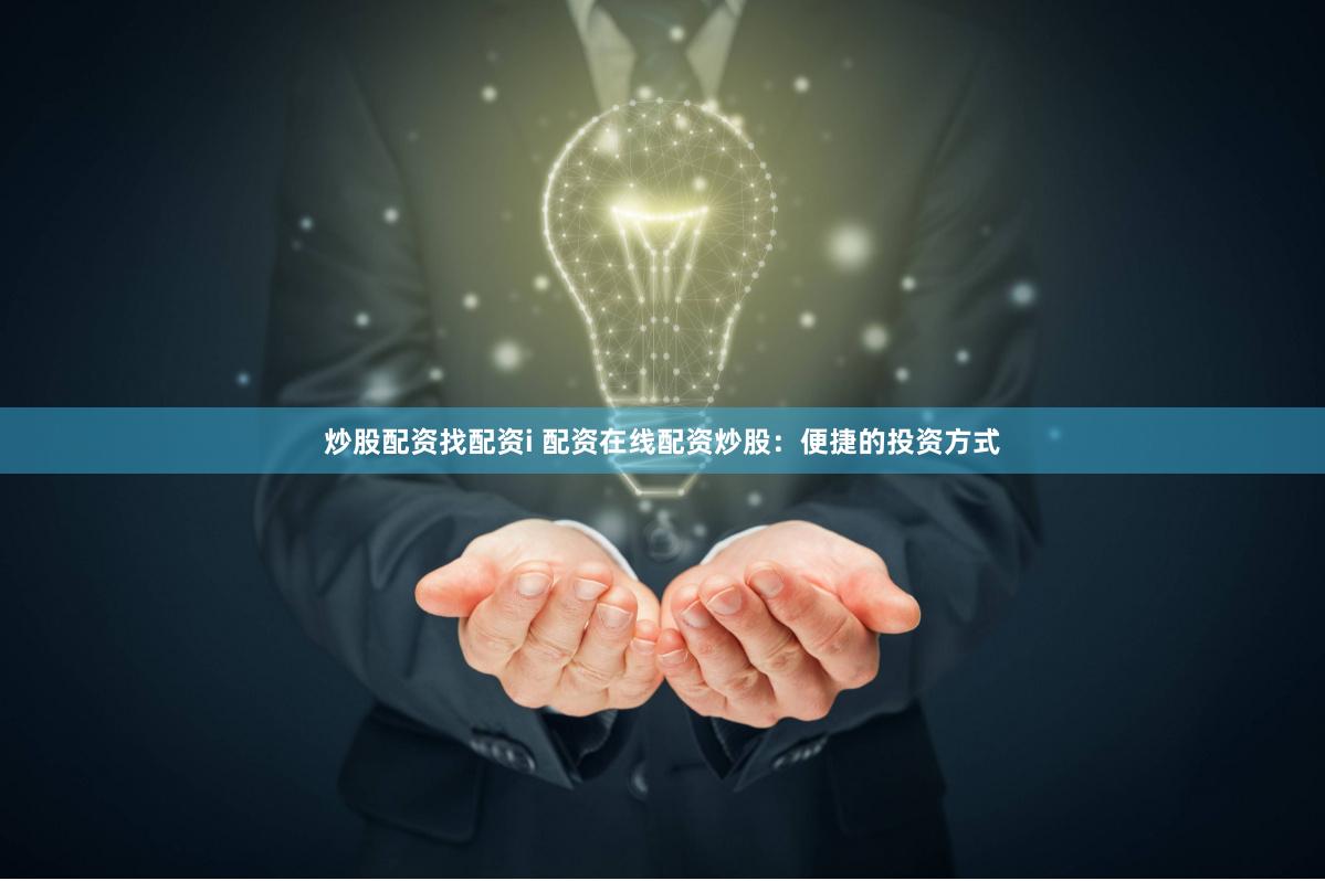 炒股配资找配资i 配资在线配资炒股：便捷的投资方式