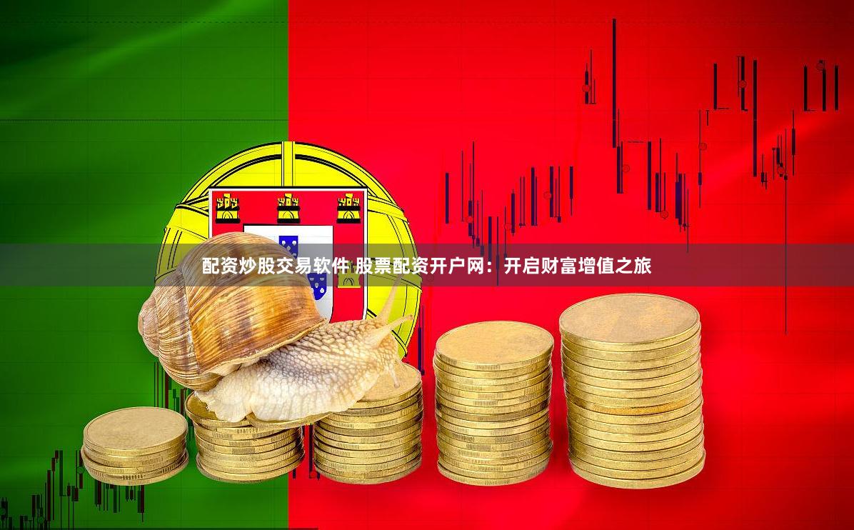 配资炒股交易软件 股票配资开户网：开启财富增值之旅