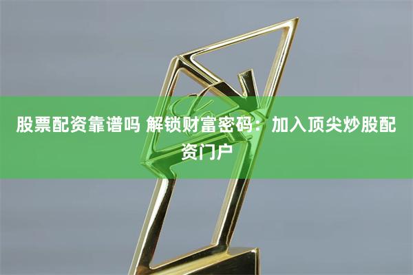 股票配资靠谱吗 解锁财富密码：加入顶尖炒股配资门户