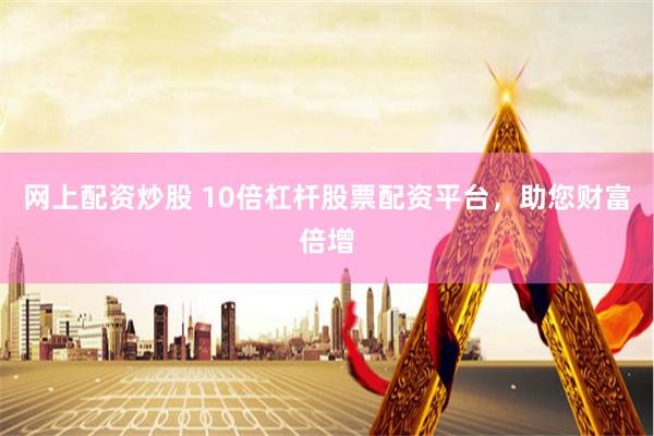 网上配资炒股 10倍杠杆股票配资平台，助您财富倍增