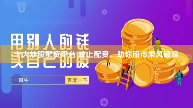 十大炒股配资平台 线上配资，助你股市乘风破浪