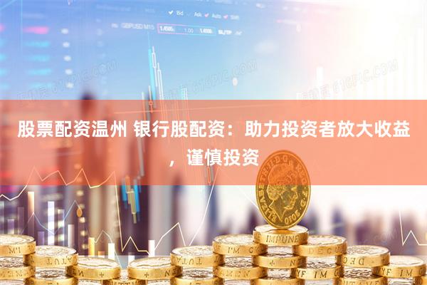 股票配资温州 银行股配资：助力投资者放大收益，谨慎投资