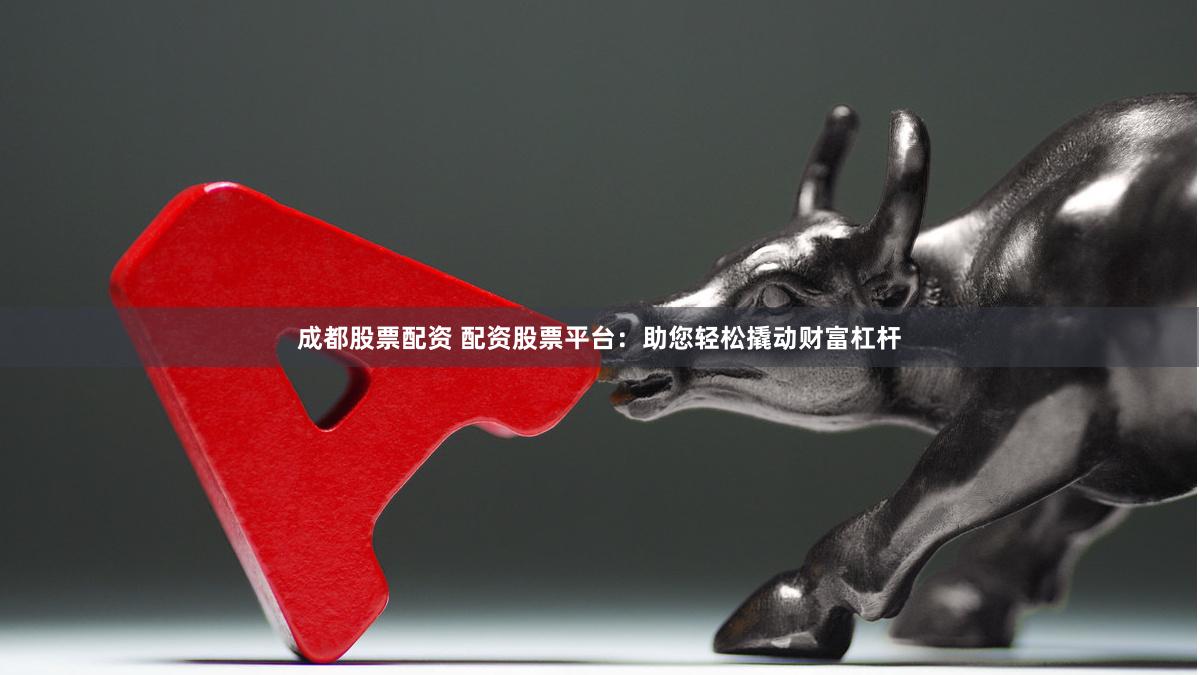 成都股票配资 配资股票平台：助您轻松撬动财富杠杆