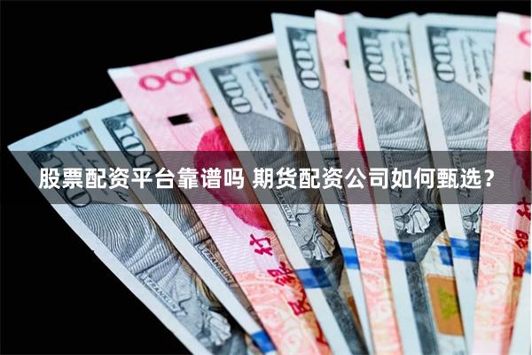 股票配资平台靠谱吗 期货配资公司如何甄选？