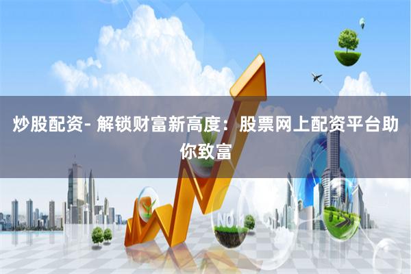 炒股配资- 解锁财富新高度：股票网上配资平台助你致富