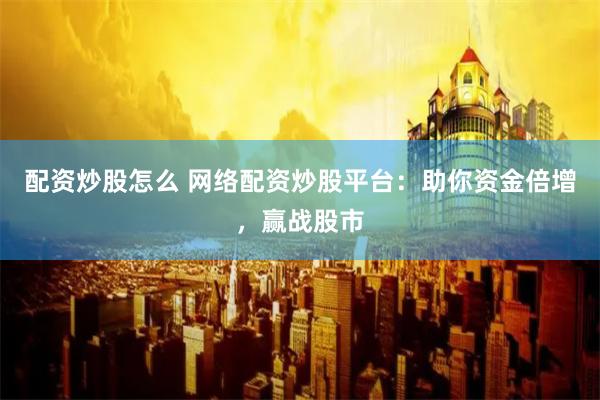 配资炒股怎么 网络配资炒股平台：助你资金倍增，赢战股市