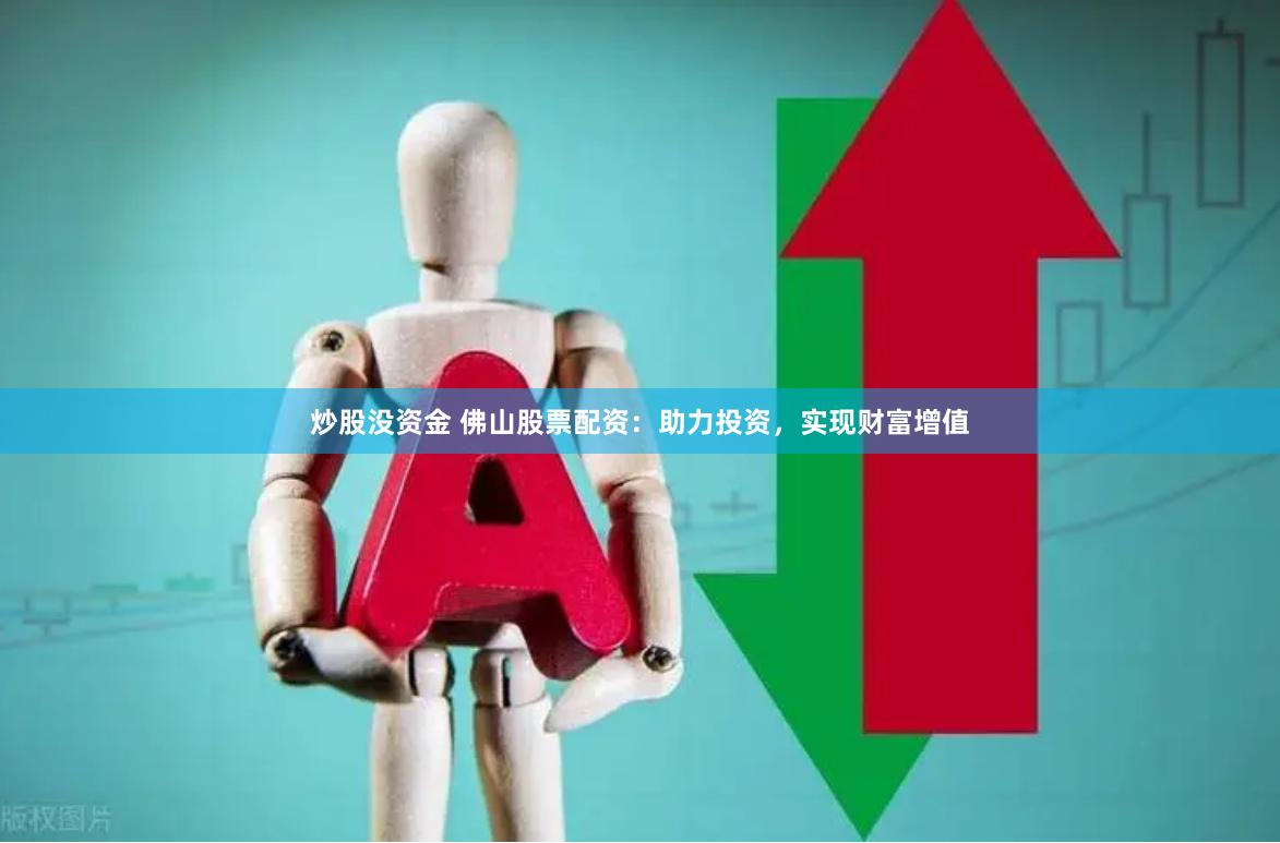 炒股没资金 佛山股票配资：助力投资，实现财富增值