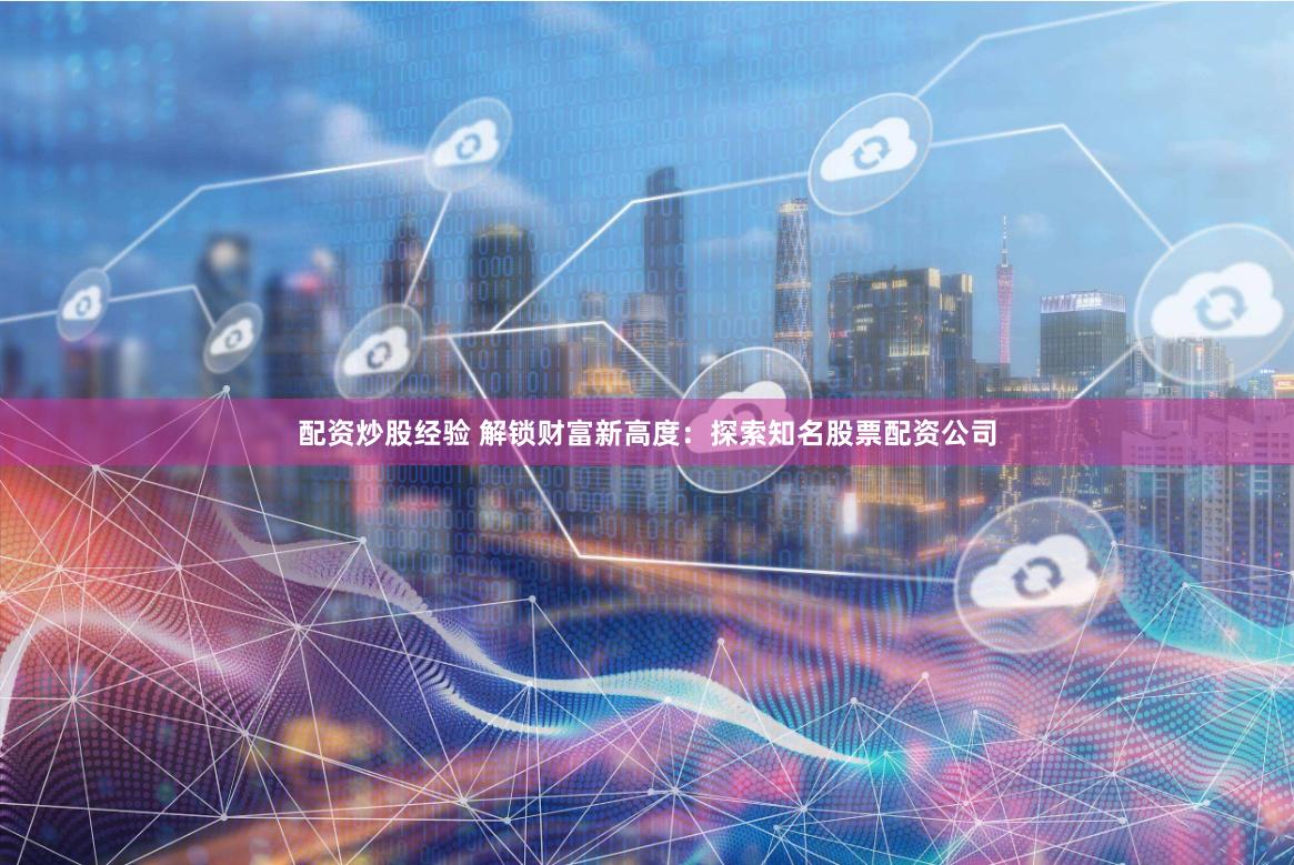配资炒股经验 解锁财富新高度：探索知名股票配资公司