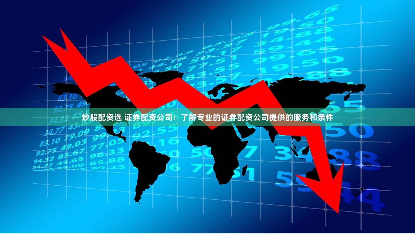 炒股配资选 证券配资公司：了解专业的证券配资公司提供的服务和条件