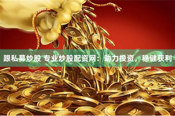 跟私募炒股 专业炒股配资网：助力投资，稳健获利