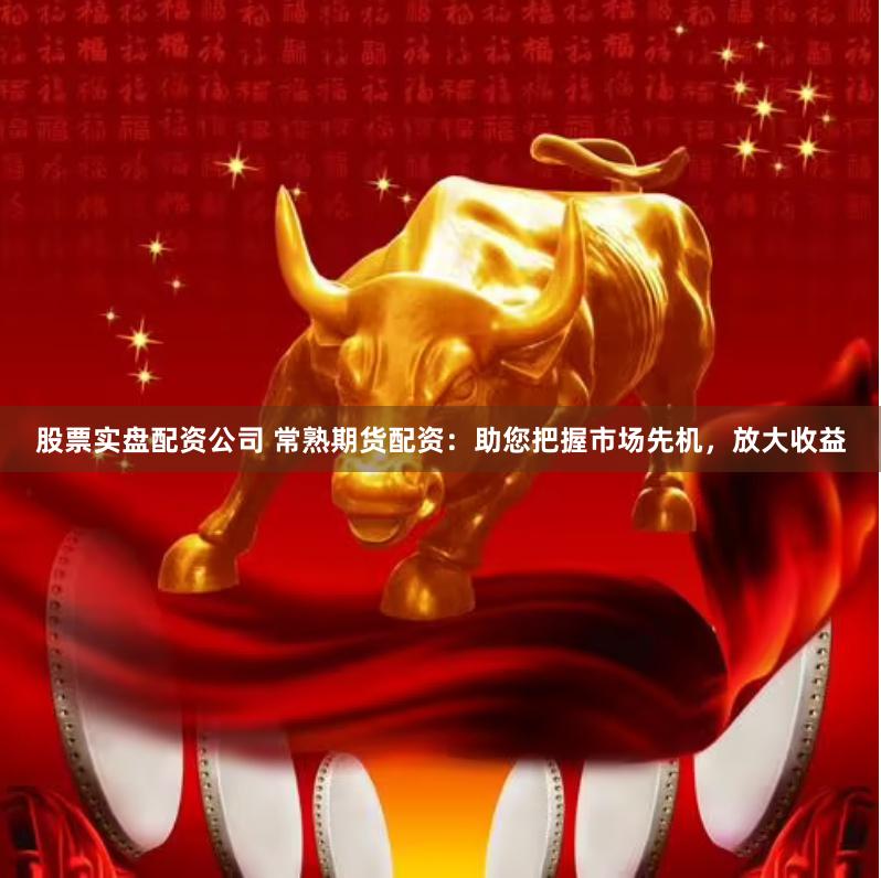 股票实盘配资公司 常熟期货配资：助您把握市场先机，放大收益