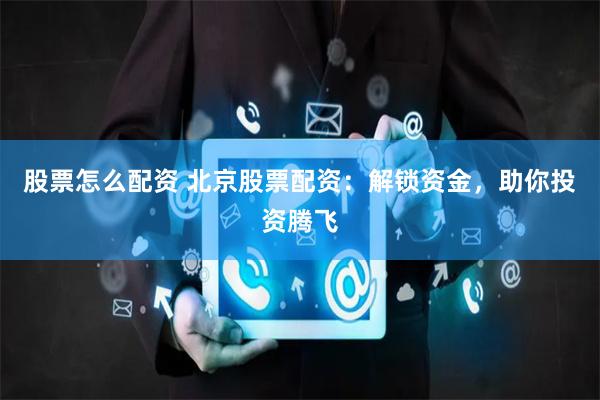 股票怎么配资 北京股票配资：解锁资金，助你投资腾飞