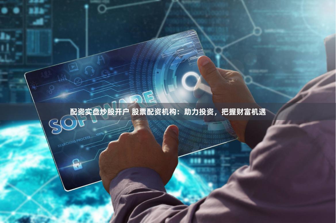 配资实盘炒股开户 股票配资机构：助力投资，把握财富机遇